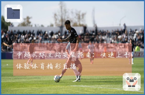 中超买球主站安装指南：快速上手体验体育精彩直播