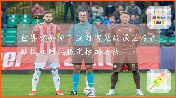 世界杯如何下注时常见的误区与判断投注网站稳定性的方法